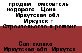 продам,  смеситель, недорого › Цена ­ 500 - Иркутская обл., Иркутск г. Строительство и ремонт » Сантехника   . Иркутская обл.,Иркутск г.